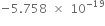 negative 5.758 space cross times space 10 to the power of negative 19 end exponent