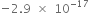 negative 2.9 space cross times space 10 to the power of negative 17 end exponent