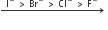 rightwards arrow with straight I to the power of minus space greater than space Br to the power of minus space greater than space Cl to the power of minus space greater than space straight F to the power of minus on top space