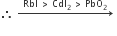 therefore space rightwards arrow with RbI space greater than space CdI subscript 2 space greater than space PbO subscript 2 on top space