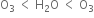 straight O subscript 3 space less than space straight H subscript 2 straight O space less than space straight O subscript 3