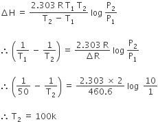 increment straight H space equals space fraction numerator 2.303 space straight R space straight T subscript 1 space straight T subscript 2 over denominator straight T subscript 2 space minus space straight T subscript 1 end fraction space log space straight P subscript 2 over straight P subscript 1

therefore space open parentheses 1 over straight T subscript 1 space minus space 1 over straight T subscript 2 close parentheses space equals space fraction numerator 2.303 space straight R over denominator increment straight R end fraction space log space straight P subscript 2 over straight P subscript 1

therefore space open parentheses 1 over 50 space minus space 1 over straight T subscript 2 close parentheses space equals space fraction numerator space 2.303 space cross times space 2 over denominator 460.6 end fraction space log space space 10 over 1

therefore space straight T subscript 2 space equals space 100 straight k