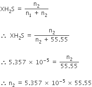 XH subscript 2 straight S space equals space fraction numerator straight n subscript 2 over denominator straight n subscript 1 space plus space straight n subscript 2 end fraction space

therefore space space XH subscript 2 straight S space equals space fraction numerator straight n subscript 2 over denominator straight n subscript 2 space plus space 55.55 end fraction

therefore space 5.357 space cross times space 10 to the power of negative 5 end exponent space equals space fraction numerator straight n subscript 2 over denominator 55.55 end fraction

therefore space straight n subscript 2 space equals space 5.357 space cross times space 10 to the power of negative 5 end exponent space cross times space 55.55
