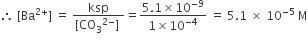 therefore space left square bracket Ba to the power of 2 plus end exponent right square bracket space equals space fraction numerator ksp over denominator left square bracket CO subscript 3 to the power of 2 minus end exponent right square bracket space end fraction equals fraction numerator 5.1 cross times 10 to the power of negative 9 end exponent over denominator 1 cross times 10 to the power of negative 4 end exponent end fraction space equals space 5.1 space cross times space 10 to the power of negative 5 end exponent space straight M
