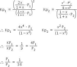 Kp subscript 1 space equals space fraction numerator open parentheses begin display style fraction numerator 2 straight x over denominator 1 plus straight x end fraction times straight P subscript 1 end style close parentheses squared over denominator open parentheses fraction numerator 1 minus straight x over denominator 1 plus straight x end fraction times straight P subscript 1 close parentheses end fraction space space space space space space space space space Kp subscript 2 space equals space fraction numerator fraction numerator straight x squared space times space straight P squared subscript 2 over denominator left parenthesis 1 plus straight x right parenthesis squared end fraction over denominator open parentheses begin display style fraction numerator 1 minus straight x over denominator 1 plus straight x end fraction end style times straight P subscript 2 close parentheses end fraction

therefore space Kp subscript 1 space equals space fraction numerator 4 straight x to the power of 4 space times space straight P subscript 1 over denominator left parenthesis 1 minus straight x squared right parenthesis end fraction space space space space space space space space space space Kp subscript 2 space equals space fraction numerator straight x squared space straight P subscript 2 over denominator left parenthesis 1 minus straight x squared right parenthesis end fraction

therefore space space KP subscript 1 over KP subscript 2 space equals space 1 over 9 space equals space fraction numerator 4 straight P subscript 1 over denominator straight P subscript 2 end fraction

therefore space straight P subscript 1 over straight P subscript 2 space equals space 1 over 36