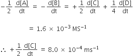 negative 1 half space fraction numerator straight d left square bracket straight A right square bracket over denominator dt end fraction space equals space minus fraction numerator straight d left square bracket straight B right square bracket over denominator dt end fraction space equals space plus 1 half fraction numerator straight d left square bracket straight C right square bracket over denominator dt end fraction space plus space 1 fourth fraction numerator straight d left square bracket straight D right square bracket over denominator dt end fraction

space space space space space space space space space space space space space space space space space space equals space 1.6 space cross times space 10 to the power of negative 3 end exponent space MS to the power of negative 1 end exponent

therefore space plus 1 half fraction numerator straight d left square bracket straight C right square bracket over denominator dt end fraction space equals space 8.0 space cross times space 10 to the power of negative 4 end exponent space ms to the power of negative 1 end exponent