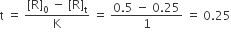 straight t space equals space fraction numerator left square bracket straight R right square bracket subscript 0 space minus space left square bracket straight R right square bracket subscript straight t over denominator straight K end fraction space equals space fraction numerator 0.5 space minus space 0.25 over denominator 1 end fraction space equals space 0.25