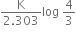 fraction numerator straight K over denominator 2.303 end fraction log space 4 over 3