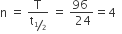 straight n space equals space straight T over straight t subscript bevelled 1 half end subscript space equals space fraction numerator 96 space over denominator space 24 end fraction equals 4 space space