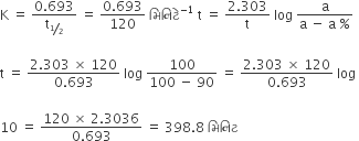 straight K space equals space fraction numerator 0.693 over denominator straight t subscript bevelled 1 half end subscript end fraction space equals space fraction numerator 0.693 over denominator 120 end fraction space àª® àª¿ àª¨ àª¿ àªŸ à«‡ to the power of negative 1 end exponent space straight t space equals space fraction numerator 2.303 over denominator straight t end fraction space log space fraction numerator straight a over denominator straight a space minus space straight a space percent sign end fraction

straight t space equals space fraction numerator 2.303 space cross times space 120 over denominator 0.693 end fraction space log space fraction numerator 100 over denominator 100 space minus space 90 end fraction space equals space fraction numerator 2.303 space cross times space 120 over denominator 0.693 end fraction space log space

10 space equals space fraction numerator 120 space cross times space 2.3036 over denominator 0.693 end fraction space equals space 398.8 space àª® àª¿ àª¨ àª¿ àªŸ