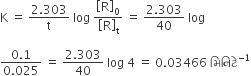 straight K space equals space fraction numerator 2.303 over denominator straight t end fraction space log space open square brackets straight R close square brackets subscript 0 over open square brackets straight R close square brackets subscript straight t space equals space fraction numerator 2.303 over denominator 40 end fraction space log space

fraction numerator 0.1 over denominator 0.025 end fraction space equals space fraction numerator 2.303 over denominator 40 end fraction space log space 4 space equals space 0.03466 space àª® àª¿ àª¨ àª¿ àªŸ à«‡ to the power of negative 1 end exponent