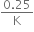 fraction numerator 0.25 over denominator straight K end fraction