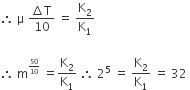 therefore space straight mu space fraction numerator increment straight T over denominator 10 end fraction space equals space straight K subscript 2 over straight K subscript 1 space

therefore space straight m to the power of begin inline style 50 over 10 end style end exponent space equals straight K subscript 2 over straight K subscript 1 space therefore space 2 to the power of 5 space equals space straight K subscript 2 over straight K subscript 1 space equals space 32 space