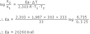 log space straight K subscript 2 over straight K subscript 1 space equals space fraction numerator Ea times increment straight T over denominator 2.303 space straight R times straight T subscript 1 times straight T subscript 2 end fraction

therefore space Ea space equals space fraction numerator 2.303 space cross times space 1.987 space cross times space 303 space cross times space 333 over denominator 33 end fraction space log space fraction numerator 6.735 over denominator space 0. space 3 space 25 end fraction space
space
therefore space Ea space equals space 20260 space àª• à«… àª²àª° à«€