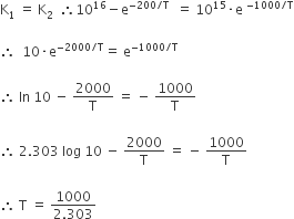 straight K subscript 1 space equals space straight K subscript 2 space space therefore 10 to the power of 16 minus straight e to the power of negative 200 divided by straight T end exponent space space equals space 10 to the power of 15 times straight e space to the power of negative 1000 divided by straight T end exponent

therefore space space 10 times straight e to the power of negative 2000 divided by straight T end exponent equals space straight e to the power of negative 1000 divided by straight T end exponent

therefore space In space 10 space minus space 2000 over straight T space equals space minus space 1000 over straight T

therefore space 2.303 space log space 10 space minus space 2000 over straight T space equals space minus space 1000 over straight T

therefore space straight T space equals space fraction numerator 1000 over denominator 2.303 end fraction