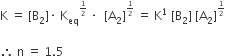 straight K space equals space left square bracket straight B subscript 2 right square bracket times space straight K subscript eq to the power of begin inline style 1 half end style end exponent space times space space left square bracket straight A subscript 2 right square bracket to the power of begin inline style 1 half end style end exponent space equals space straight K to the power of 1 space left square bracket straight B subscript 2 right square bracket space left square bracket straight A subscript 2 right square bracket to the power of begin inline style 1 half end style end exponent

therefore space straight n space equals space 1.5