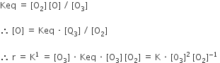 Keq space equals space left square bracket straight O subscript 2 right square bracket space left square bracket straight O right square bracket space divided by space left square bracket straight O subscript 3 right square bracket

therefore space left square bracket straight O right square bracket space equals space Keq space times space left square bracket straight Q subscript 3 right square bracket space divided by space left square bracket straight O subscript 2 right square bracket

therefore space straight r space equals space straight K to the power of 1 space equals space left square bracket straight O subscript 3 right square bracket space times space Keq space times space left square bracket straight O subscript 3 right square bracket space left square bracket straight O subscript 2 right square bracket space equals space straight K space times space left square bracket 0 subscript 3 right square bracket squared space left square bracket straight O subscript 2 right square bracket to the power of negative 1 end exponent space