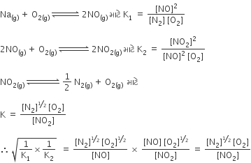 Na subscript left parenthesis straight g right parenthesis end subscript space plus space straight O subscript 2 left parenthesis straight g right parenthesis end subscript space rightwards harpoon over leftwards harpoon with space space space space space space space space space on top space 2 NO subscript left parenthesis straight g right parenthesis end subscript space àª® àª¾ àªŸ à«‡ space straight K subscript 1 space equals space fraction numerator left square bracket NO right square bracket squared over denominator left square bracket straight N subscript 2 right square bracket space left square bracket straight O subscript 2 right square bracket end fraction

2 NO subscript left parenthesis straight g right parenthesis end subscript space plus space straight O subscript 2 left parenthesis straight g right parenthesis end subscript space rightwards harpoon over leftwards harpoon with space space space space space space space space space space space on top space 2 NO subscript 2 left parenthesis straight g right parenthesis end subscript space àª® àª¾ àªŸ à«‡ space straight K subscript 2 space equals space fraction numerator left square bracket NO subscript 2 right square bracket squared over denominator left square bracket NO right square bracket squared space left square bracket straight O subscript 2 right square bracket end fraction

NO subscript 2 left parenthesis straight g right parenthesis end subscript space rightwards harpoon over leftwards harpoon with space space space space space space space space space space space space on top space 1 half space straight N subscript 2 left parenthesis straight g right parenthesis end subscript space plus space straight O subscript 2 left parenthesis straight g right parenthesis end subscript space space àª® àª¾ àªŸ à«‡ space

straight K space equals space fraction numerator left square bracket straight N subscript 2 right square bracket to the power of bevelled 1 half end exponent space left square bracket straight O subscript 2 right square bracket over denominator left square bracket NO subscript 2 right square bracket end fraction

therefore space square root of 1 over straight K subscript 1 cross times 1 over straight K subscript 2 end root space space equals space fraction numerator left square bracket straight N subscript 2 right square bracket to the power of bevelled 1 half end exponent space left square bracket straight O subscript 2 right square bracket to the power of bevelled 1 half end exponent over denominator left square bracket NO right square bracket end fraction space cross times space fraction numerator left square bracket NO right square bracket space left square bracket straight O subscript 2 right square bracket to the power of bevelled 1 half end exponent over denominator left square bracket NO subscript 2 right square bracket end fraction space equals space fraction numerator left square bracket straight N subscript 2 right square bracket to the power of bevelled 1 half end exponent space left square bracket straight O subscript 2 right square bracket over denominator left square bracket NO subscript 2 right square bracket end fraction