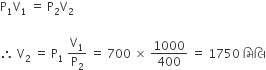 straight P subscript 1 straight V subscript 1 space equals space straight P subscript 2 straight V subscript 2 space

therefore space straight V subscript 2 space equals space straight P subscript 1 space straight V subscript 1 over straight P subscript 2 space equals space 700 space cross times space 1000 over 400 space equals space 1750 space àª® àª¿ àª² àª¿