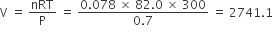 straight V space equals space nRT over straight P space equals space fraction numerator 0.078 space cross times space 82.0 space cross times space 300 over denominator 0.7 end fraction space equals space 2741.1 space