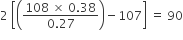 2 space open square brackets open parentheses fraction numerator 108 space cross times space 0.38 over denominator 0.27 end fraction close parentheses minus 107 close square brackets space equals space 90