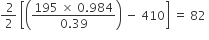 fraction numerator space 2 over denominator 2 end fraction space open square brackets open parentheses fraction numerator 195 space cross times space 0.984 over denominator 0.39 end fraction close parentheses space minus space 410 close square brackets space equals space 82 space