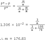 fraction numerator straight P degree minus straight P over denominator space straight P degree end fraction space equals space fraction numerator straight w over straight m over denominator straight w over straight m begin display style plus end style straight W over straight M end fraction

1.306 space cross times space 10 to the power of negative 2 end exponent space equals space fraction numerator 3 over straight m over denominator 3 over straight m begin display style plus end style 100 over 78 end fraction

therefore space straight m space equals space 176.83