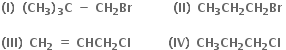 bold left parenthesis bold I bold right parenthesis bold space bold left parenthesis bold CH subscript bold 3 bold right parenthesis subscript bold 3 bold C bold space bold minus bold space bold CH subscript bold 2 bold Br bold space bold space bold space bold space bold space bold space bold space bold space bold space bold space bold left parenthesis bold II bold right parenthesis bold space bold CH subscript bold 3 bold CH subscript bold 2 bold CH subscript bold 2 bold Br bold space

bold left parenthesis bold III bold right parenthesis bold space bold CH subscript bold 2 bold space bold equals bold space bold CHCH subscript bold 2 bold Cl bold space bold space bold space bold space bold space bold space bold space bold space bold space bold left parenthesis bold IV bold right parenthesis bold space bold CH subscript bold 3 bold CH subscript bold 2 bold CH subscript bold 2 bold Cl