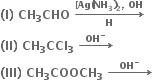 bold left parenthesis bold I bold right parenthesis bold space bold CH subscript bold 3 bold CHO bold space bold rightwards arrow from bold H to bold left square bracket bold Ag bold left parenthesis bold NH subscript bold 3 bold right parenthesis subscript bold 2 bold comma bold space bold OH of
bold left parenthesis bold II bold right parenthesis bold space bold CH subscript bold 3 bold CCl subscript bold 3 bold space bold rightwards arrow with bold space bold space bold OH to the power of bold minus bold space bold space on top
bold left parenthesis bold III bold right parenthesis bold space bold CH subscript bold 3 bold COOCH subscript bold 3 bold space bold rightwards arrow with bold space bold space bold space bold OH to the power of bold minus bold space bold space bold space on top