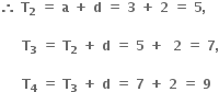 bold therefore bold space bold T subscript bold 2 bold space bold equals bold space bold a bold space bold plus bold space bold d bold space bold equals bold space bold 3 bold space bold plus bold space bold 2 bold space bold equals bold space bold 5 bold comma bold space

bold space bold space bold space bold space bold space bold T subscript bold 3 bold space bold equals bold space bold T subscript bold 2 bold space bold plus bold space bold d bold space bold equals bold space bold 5 bold space bold plus bold space bold space bold 2 bold space bold equals bold space bold 7 bold comma

bold space bold space bold space bold space bold space bold T subscript bold 4 bold space bold equals bold space bold T subscript bold 3 bold space bold plus bold space bold d bold space bold equals bold space bold 7 bold space bold plus bold space bold 2 bold space bold equals bold space bold 9 bold space