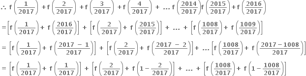 bold therefore bold space bold f bold space open parentheses bold 1 over bold 2017 close parentheses bold space bold plus bold f bold space open parentheses bold 2 over bold 2017 close parentheses bold space bold plus bold f bold space open parentheses bold 3 over bold 2017 close parentheses bold space bold plus bold f bold space open parentheses bold 4 over bold 2017 close parentheses bold space bold plus bold space bold. bold. bold. bold space bold f bold space open parentheses bold 2014 over bold 2017 close parentheses bold f bold space open parentheses bold 2015 over bold 2017 close parentheses bold plus bold f bold space open parentheses bold 2016 over bold 2017 close parentheses

bold equals open square brackets bold f bold space open parentheses bold 1 over bold 2017 close parentheses bold plus bold space bold f bold space open parentheses bold 2016 over bold 2017 close parentheses close square brackets bold space bold plus bold space open square brackets bold f bold space open parentheses bold 2 over bold 2017 close parentheses bold plus bold space bold f bold space open parentheses bold 2015 over bold 2017 close parentheses close square brackets bold space bold plus bold space bold. bold. bold. bold space bold plus bold space open square brackets bold f bold space open parentheses bold 1008 over bold 2017 close parentheses bold plus bold space bold f bold space open parentheses bold 1009 over bold 2017 close parentheses close square brackets

bold equals bold space open square brackets bold f bold space open parentheses bold 1 over bold 2017 close parentheses bold plus bold space bold f bold space open parentheses fraction numerator bold 2017 bold space bold minus bold space bold 1 over denominator bold 2017 end fraction close parentheses close square brackets bold space bold plus bold space open square brackets bold f bold space open parentheses bold 2 over bold 2017 close parentheses bold plus bold space bold f bold space open parentheses fraction numerator bold 2017 bold space bold minus bold space bold 2 over denominator bold 2017 end fraction close parentheses close square brackets bold plus bold space bold. bold. bold. bold space open square brackets bold f bold space open parentheses bold 1008 over bold 2017 close parentheses bold plus bold space bold f bold space open parentheses fraction numerator bold 2017 bold minus bold 1008 over denominator bold 2017 end fraction close parentheses close square brackets

bold equals bold space open square brackets bold f bold space open parentheses bold 1 over bold 2017 close parentheses bold plus bold space bold f bold space open parentheses bold 1 over bold 2017 close parentheses close square brackets bold space bold plus bold space open square brackets bold f bold space open parentheses bold 2 over bold 2017 close parentheses bold plus bold space bold f bold space open parentheses bold 1 bold minus bold 2 over bold 2017 close parentheses close square brackets bold space bold plus bold space bold. bold. bold. bold space bold plus bold space open square brackets bold f bold space open parentheses bold 1008 over bold 2017 close parentheses bold plus bold space bold f bold space open parentheses bold 1 bold minus bold 1008 over bold 2017 close parentheses close square brackets