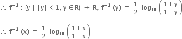 bold therefore bold space bold f to the power of bold minus bold 1 end exponent bold space bold colon bold space bold left curly bracket bold y bold space bold vertical line bold space bold vertical line bold y bold vertical line bold less than bold 1 bold comma bold space bold y bold element of bold R bold right curly bracket bold space bold rightwards arrow bold space bold R bold comma bold space bold f to the power of bold minus bold 1 end exponent bold space bold left parenthesis bold y bold right parenthesis bold space bold equals bold space bold 1 over bold 2 bold space bold log subscript bold 10 bold space open parentheses fraction numerator bold 1 bold plus bold y over denominator bold 1 bold minus bold y end fraction close parentheses

bold therefore bold space bold f to the power of bold minus bold 1 end exponent bold space bold left parenthesis bold x bold right parenthesis bold space bold equals bold space bold 1 over bold 2 bold space bold log subscript bold 10 bold space open parentheses fraction numerator bold 1 bold plus bold x over denominator bold 1 bold minus bold x end fraction close parentheses