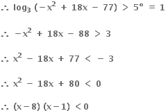 bold therefore bold space bold log subscript bold 3 bold space bold left parenthesis bold minus bold x to the power of bold 2 bold space bold plus bold space bold 18 bold x bold space bold minus bold space bold 77 bold right parenthesis bold space bold greater than bold space bold 5 bold degree bold space bold equals bold space bold 1 bold space

bold therefore bold space bold minus bold x to the power of bold 2 bold space bold plus bold space bold 18 bold x bold space bold minus bold space bold 88 bold space bold greater than bold space bold 3 bold space

bold therefore bold space bold x to the power of bold 2 bold space bold minus bold space bold 18 bold x bold space bold plus bold space bold 77 bold space bold less than bold space bold minus bold space bold 3 bold space

bold therefore bold space bold x to the power of bold 2 bold space bold minus bold space bold 18 bold x bold space bold plus bold space bold 80 bold space bold less than bold space bold 0 bold space

bold therefore bold space bold left parenthesis bold x bold minus bold 8 bold right parenthesis bold space bold left parenthesis bold x bold minus bold 1 bold right parenthesis bold space bold less than bold 0 bold space