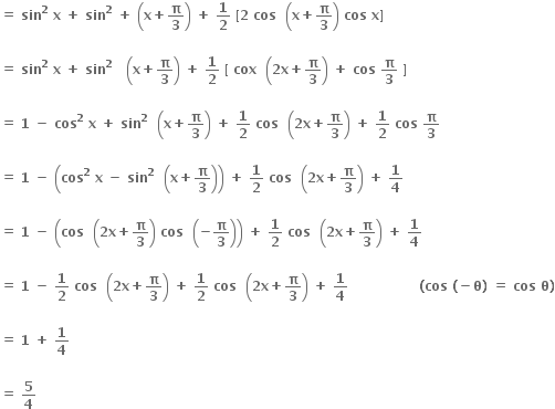 bold equals bold space bold sin to the power of bold 2 bold space bold x bold space bold plus bold space bold sin to the power of bold 2 bold space bold plus bold space open parentheses bold x bold plus bold pi over bold 3 close parentheses bold space bold plus bold space bold 1 over bold 2 bold space bold left square bracket bold 2 bold space bold cos bold space bold space open parentheses bold x bold plus bold pi over bold 3 close parentheses bold space bold cos bold space bold x bold right square bracket

bold equals bold space bold sin to the power of bold 2 bold space bold x bold space bold plus bold space bold sin to the power of bold 2 bold space bold space bold space open parentheses bold x bold plus bold pi over bold 3 close parentheses bold space bold plus bold space bold 1 over bold 2 bold space bold left square bracket bold space bold cox bold space bold space open parentheses bold 2 bold x bold plus bold pi over bold 3 close parentheses bold space bold plus bold space bold cos bold space bold pi over bold 3 bold space bold right square bracket bold space

bold equals bold space bold 1 bold space bold minus bold space bold cos to the power of bold 2 bold space bold x bold space bold plus bold space bold sin to the power of bold 2 bold space bold space open parentheses bold x bold plus bold pi over bold 3 close parentheses bold space bold plus bold space bold 1 over bold 2 bold space bold cos bold space bold space open parentheses bold 2 bold x bold plus bold pi over bold 3 close parentheses bold space bold plus bold space bold 1 over bold 2 bold space bold cos bold space bold pi over bold 3

bold equals bold space bold 1 bold space bold minus bold space open parentheses bold cos to the power of bold 2 bold space bold x bold space bold minus bold space bold sin to the power of bold 2 bold space bold space open parentheses bold x bold plus bold pi over bold 3 close parentheses close parentheses bold space bold plus bold space bold 1 over bold 2 bold space bold cos bold space bold space open parentheses bold 2 bold x bold plus bold pi over bold 3 close parentheses bold space bold plus bold space bold 1 over bold 4

bold equals bold space bold 1 bold space bold minus bold space open parentheses bold cos bold space bold space open parentheses bold 2 bold x bold plus bold pi over bold 3 close parentheses bold space bold cos bold space bold space open parentheses bold minus bold pi over bold 3 close parentheses close parentheses bold space bold plus bold space bold 1 over bold 2 bold space bold cos bold space bold space open parentheses bold 2 bold x bold plus bold pi over bold 3 close parentheses bold space bold plus bold space bold 1 over bold 4

bold equals bold space bold 1 bold space bold minus bold space bold 1 over bold 2 bold space bold cos bold space bold space open parentheses bold 2 bold x bold plus bold pi over bold 3 close parentheses bold space bold plus bold space bold 1 over bold 2 bold space bold cos bold space bold space open parentheses bold 2 bold x bold plus bold pi over bold 3 close parentheses bold space bold plus bold space bold 1 over bold 4 bold space bold space bold space bold space bold space bold space bold space bold space bold space bold space bold space bold space bold space bold space bold space bold space bold left parenthesis bold cos bold space bold left parenthesis bold minus bold theta bold right parenthesis bold space bold equals bold space bold cos bold space bold theta bold right parenthesis

bold equals bold space bold 1 bold space bold plus bold space bold 1 over bold 4

bold equals bold space bold 5 over bold 4