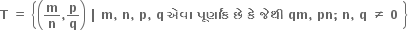 bold T bold space bold equals bold space open curly brackets open parentheses bold m over bold n bold comma bold p over bold q close parentheses bold space bold vertical line bold space bold m bold comma bold space bold n bold comma bold space bold p bold comma bold space bold q bold space bold એવ ા bold space bold પ ૂ ર ્ ણ ાં ક bold space bold છ ે bold space bold ક ે bold space bold જ ે થ ી bold space bold qm bold comma bold space bold pn bold semicolon bold space bold n bold comma bold space bold q bold space bold not equal to bold space bold 0 bold space close curly brackets