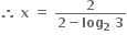 bold therefore bold space bold x bold space bold equals bold space fraction numerator bold 2 over denominator bold 2 bold minus bold log subscript bold 2 bold space bold 3 end fraction