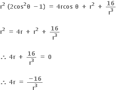 bold r to the power of bold 2 bold space bold left parenthesis bold 2 bold cos to the power of bold 2 bold theta bold space bold minus bold 1 bold right parenthesis bold space bold equals bold space bold 4 bold rcos bold space bold theta bold space bold plus bold space bold r to the power of bold 2 bold space bold plus bold space bold 16 over bold r to the power of bold 3

bold r to the power of bold 2 bold space bold equals bold space bold 4 bold r bold space bold plus bold space bold r to the power of bold 2 bold space bold plus bold space bold 16 over bold r to the power of bold 3

bold therefore bold space bold 4 bold r bold space bold plus bold space bold 16 over bold r to the power of bold 3 bold space bold equals bold space bold 0 bold space

bold therefore bold space bold 4 bold r bold space bold equals bold space fraction numerator bold minus bold 16 over denominator bold r to the power of bold 3 end fraction