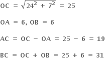 bold OC bold space bold equals bold space square root of bold 24 to the power of bold 2 bold space bold plus bold space bold 7 to the power of bold 2 end root bold space bold equals bold space bold 25

bold OA bold space bold equals bold space bold 6 bold comma bold space bold OB bold space bold equals bold space bold 6 bold space

bold AC bold space bold equals bold space bold OC bold space bold minus bold space bold OA bold space bold equals bold space bold 25 bold space bold minus bold space bold 6 bold space bold equals bold space bold 19 bold space

bold BC bold space bold equals bold space bold OC bold space bold plus bold space bold OB bold space bold equals bold space bold 25 bold space bold plus bold space bold 6 bold space bold equals bold space bold 31 bold space