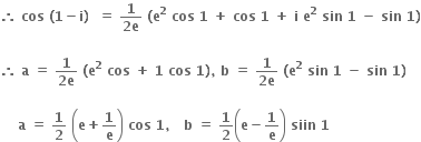 bold therefore bold space bold cos bold space bold left parenthesis bold 1 bold minus bold i bold right parenthesis bold space bold space bold equals bold space fraction numerator bold 1 over denominator bold 2 bold e end fraction bold space bold left parenthesis bold e to the power of bold 2 bold space bold cos bold space bold 1 bold space bold plus bold space bold cos bold space bold 1 bold space bold plus bold space bold i bold space bold e to the power of bold 2 bold space bold sin bold space bold 1 bold space bold minus bold space bold sin bold space bold 1 bold right parenthesis

bold therefore bold space bold a bold space bold equals bold space fraction numerator bold 1 over denominator bold 2 bold e end fraction bold space bold left parenthesis bold e to the power of bold 2 bold space bold cos bold space bold plus bold space bold 1 bold space bold cos bold space bold 1 bold right parenthesis bold comma bold space bold b bold space bold equals bold space fraction numerator bold 1 over denominator bold 2 bold e end fraction bold space bold left parenthesis bold e to the power of bold 2 bold space bold sin bold space bold 1 bold space bold minus bold space bold sin bold space bold 1 bold right parenthesis bold space

bold space bold space bold space bold space bold a bold space bold equals bold space bold 1 over bold 2 bold space open parentheses bold e bold plus bold 1 over bold e close parentheses bold space bold cos bold space bold 1 bold comma bold space bold space bold space bold b bold space bold equals bold space bold 1 over bold 2 open parentheses bold e bold minus bold 1 over bold e close parentheses bold space bold siin bold space bold 1