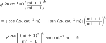 bold e to the power of bold i bold space bold left parenthesis bold 2 bold k bold space bold cot to the power of bold minus bold 1 end exponent bold space bold m bold right parenthesis end exponent bold space open parentheses fraction numerator bold mi bold space bold plus bold space bold 1 over denominator bold mi bold space bold minus bold space bold 1 end fraction close parentheses to the power of bold k

bold equals bold space bold left square bracket bold space bold cos bold space bold left parenthesis bold 2 bold k bold space bold cot to the power of bold minus bold 1 end exponent bold space bold m bold right parenthesis bold space bold plus bold space bold i bold space bold sin bold space bold left parenthesis bold 2 bold k bold space bold cot to the power of bold minus bold 1 end exponent bold space bold m bold right parenthesis bold right square bracket bold space open parentheses fraction numerator bold mi bold space bold plus bold space bold 1 over denominator bold mi bold space bold minus bold space bold 1 end fraction close parentheses to the power of bold k

bold equals bold space bold e to the power of bold i bold space bold 2 bold kθ end exponent bold space open square brackets fraction numerator bold left parenthesis bold mi bold space bold plus bold space bold 1 bold right parenthesis to the power of bold 2 over denominator bold m to the power of bold 2 bold space bold plus bold space bold 1 end fraction close square brackets to the power of bold k bold space bold space bold જ ્ ય ાં bold space bold cot to the power of bold minus bold 1 end exponent bold space bold m bold space bold equals bold space bold theta bold space