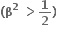 bold left parenthesis bold beta to the power of bold 2 bold space bold greater than bold 1 over bold 2 bold right parenthesis