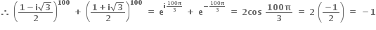 bold therefore bold space open parentheses fraction numerator bold 1 bold minus bold i square root of bold 3 over denominator bold 2 end fraction close parentheses to the power of bold 100 bold space bold plus bold space open parentheses fraction numerator bold 1 bold plus bold i square root of bold 3 over denominator bold 2 end fraction close parentheses to the power of bold 100 bold space bold equals bold space bold e to the power of bold i begin inline style fraction numerator bold 100 bold pi over denominator bold 3 end fraction end style end exponent bold space bold plus bold space bold e to the power of bold minus begin inline style fraction numerator bold 100 bold pi over denominator bold 3 end fraction end style end exponent bold space bold equals bold space bold 2 bold cos bold space fraction numerator bold 100 bold pi over denominator bold 3 end fraction bold space bold equals bold space bold 2 bold space open parentheses fraction numerator bold minus bold 1 over denominator bold 2 end fraction close parentheses bold space bold equals bold space bold minus bold 1