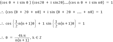 bold left parenthesis bold cos bold space bold theta bold space bold plus bold space bold i bold space bold sin bold space bold theta bold space bold right parenthesis bold space bold left parenthesis bold cos bold 2 bold theta bold space bold plus bold space bold i bold space bold sin bold 2 bold theta bold right parenthesis bold. bold. bold. bold left parenthesis bold cos bold space bold n bold space bold theta bold space bold plus bold space bold i bold space bold sin bold space bold nθ bold right parenthesis bold space bold equals bold space bold 1

bold therefore bold space bold left parenthesis bold cos bold space bold left parenthesis bold theta bold space bold plus bold space bold 20 bold space bold plus bold space bold nθ bold right parenthesis bold space bold plus bold space bold i bold space bold sin bold space bold left parenthesis bold theta bold space bold plus bold space bold 2 bold theta bold space bold plus bold space bold. bold. bold. bold space bold plus bold space bold nθ bold right parenthesis bold space bold equals bold space bold 1 bold space

bold therefore bold space bold cos bold space open curly brackets bold 1 over bold 2 bold n bold left parenthesis bold n bold plus bold 1 bold right parenthesis bold theta close curly brackets bold space bold plus bold space bold 1 bold space bold sin bold space open curly brackets bold 1 over bold 2 bold n bold left parenthesis bold n bold plus bold 1 bold right parenthesis bold theta close curly brackets bold space bold equals bold space bold 1

bold therefore bold space bold theta bold space bold equals bold space fraction numerator bold 4 bold kπ over denominator bold n bold left parenthesis bold n bold plus bold 1 bold right parenthesis end fraction bold comma bold space bold k bold element of bold Z