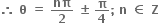 bold therefore bold space bold theta bold space bold equals bold space bold nπ over bold 2 bold space bold plus-or-minus bold space bold pi over bold 4 bold semicolon bold space bold n bold space bold element of bold space bold Z