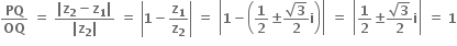 bold PQ over bold OQ bold space bold equals bold space fraction numerator bold vertical line bold z subscript bold 2 bold minus bold z subscript bold 1 bold vertical line over denominator bold vertical line bold z subscript bold 2 bold vertical line end fraction bold space bold equals bold space open vertical bar bold 1 bold minus bold z subscript bold 1 over bold z subscript bold 2 close vertical bar bold space bold equals bold space open vertical bar bold 1 bold minus open parentheses bold 1 over bold 2 bold plus-or-minus fraction numerator square root of bold 3 over denominator bold 2 end fraction bold i close parentheses close vertical bar bold space bold equals bold space open vertical bar bold 1 over bold 2 bold plus-or-minus fraction numerator square root of bold 3 over denominator bold 2 end fraction bold i close vertical bar bold space bold equals bold space bold 1