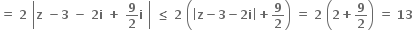bold equals bold space bold 2 bold space open vertical bar bold z bold space bold minus bold 3 bold space bold minus bold space bold 2 bold i bold space bold plus bold space bold 9 over bold 2 bold i bold space close vertical bar bold space bold less or equal than bold space bold 2 bold space open parentheses open vertical bar bold z bold minus bold 3 bold minus bold 2 bold i close vertical bar bold plus bold 9 over bold 2 close parentheses bold space bold equals bold space bold 2 bold space open parentheses bold 2 bold plus bold 9 over bold 2 close parentheses bold space bold equals bold space bold 13 bold space
