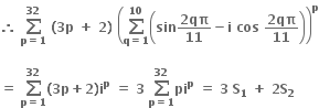 bold therefore bold space bold sum from bold p bold equals bold 1 to bold 32 of bold space bold left parenthesis bold 3 bold p bold space bold plus bold space bold 2 bold right parenthesis bold space open parentheses bold sum from bold q bold equals bold 1 to bold 10 of open parentheses bold sin fraction numerator bold 2 bold qπ over denominator bold 11 end fraction bold minus bold i bold space bold cos bold space fraction numerator bold 2 bold qπ over denominator bold 11 end fraction close parentheses close parentheses to the power of bold p

bold equals bold space bold sum from bold p bold equals bold 1 to bold 32 of bold left parenthesis bold 3 bold p bold plus bold 2 bold right parenthesis bold i to the power of bold p bold space bold equals bold space bold 3 bold space bold sum from bold p bold equals bold 1 to bold 32 of bold pi to the power of bold p bold space bold equals bold space bold 3 bold space bold S subscript bold 1 bold space bold plus bold space bold 2 bold S subscript bold 2