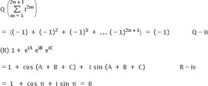 bold Q bold space open parentheses bold sum from bold m bold equals bold 1 to bold 2 bold n bold plus bold 1 of bold i to the power of bold 2 bold m end exponent close parentheses

bold equals bold space bold left curly bracket bold left parenthesis bold minus bold 1 bold right parenthesis bold space bold plus bold space bold left parenthesis bold minus bold 1 bold right parenthesis to the power of bold 2 bold space bold plus bold space bold left parenthesis bold minus bold 1 bold right parenthesis to the power of bold 3 bold space bold plus bold space bold. bold. bold. bold space bold left parenthesis bold minus bold 1 bold right parenthesis to the power of bold 2 bold n bold plus bold 1 end exponent bold right curly bracket bold space bold equals bold space bold left parenthesis bold minus bold 1 bold right parenthesis bold space bold space bold space bold space bold space bold space bold space bold space bold space bold space bold space bold Q bold minus bold ii

bold left parenthesis bold R bold right parenthesis bold space bold 1 bold plus bold space bold e to the power of bold iA bold space bold e to the power of bold iB bold space bold e to the power of bold iC

bold equals bold 1 bold space bold plus bold space bold cos bold space bold left parenthesis bold A bold space bold plus bold space bold B bold space bold plus bold space bold C bold right parenthesis bold space bold plus bold space bold space bold i bold space bold sin bold space bold left parenthesis bold A bold space bold plus bold space bold B bold space bold plus bold space bold C bold right parenthesis bold space bold space bold space bold space bold space bold space bold space bold space bold space bold space bold space bold space bold space bold space bold space bold space bold space bold R bold minus bold iv

bold equals bold space bold 1 bold space bold space bold plus bold space bold cos bold space bold pi bold space bold plus bold space bold i bold space bold sin bold space bold pi bold space bold equals bold space bold 0 bold space