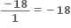 fraction numerator bold minus bold 18 over denominator bold 1 end fraction bold equals bold minus bold 18