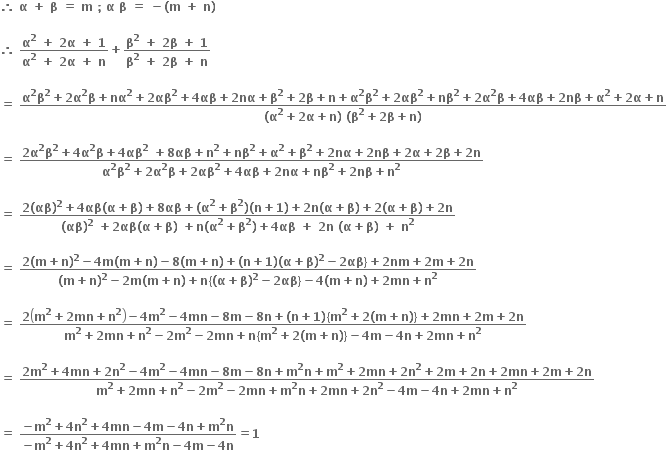 bold therefore bold space bold alpha bold space bold plus bold space bold beta bold space bold equals bold space bold m bold space bold semicolon bold space bold alpha bold space bold beta bold space bold equals bold space bold minus bold left parenthesis bold m bold space bold plus bold space bold n bold right parenthesis

bold therefore bold space fraction numerator bold alpha to the power of bold 2 bold space bold plus bold space bold 2 bold alpha bold space bold plus bold space bold 1 over denominator bold alpha to the power of bold 2 bold space bold plus bold space bold 2 bold alpha bold space bold plus bold space bold n end fraction bold plus fraction numerator bold beta to the power of bold 2 bold space bold plus bold space bold 2 bold beta bold space bold plus bold space bold 1 over denominator bold beta to the power of bold 2 bold space bold plus bold space bold 2 bold beta bold space bold plus bold space bold n end fraction

bold equals bold space fraction numerator bold alpha to the power of bold 2 bold beta to the power of bold 2 bold plus bold 2 bold alpha to the power of bold 2 bold beta bold plus bold nα to the power of bold 2 bold plus bold 2 bold αβ to the power of bold 2 bold plus bold 4 bold αβ bold plus bold 2 bold nα bold plus bold beta to the power of bold 2 bold plus bold 2 bold beta bold plus bold n bold plus bold alpha to the power of bold 2 bold beta to the power of bold 2 bold plus bold 2 bold αβ to the power of bold 2 bold plus bold nβ to the power of bold 2 bold plus bold 2 bold alpha to the power of bold 2 bold beta bold plus bold 4 bold αβ bold plus bold 2 bold nβ bold plus bold alpha to the power of bold 2 bold plus bold 2 bold alpha bold plus bold n over denominator bold left parenthesis bold alpha to the power of bold 2 bold plus bold 2 bold alpha bold plus bold n bold right parenthesis bold space bold left parenthesis bold beta to the power of bold 2 bold plus bold 2 bold beta bold plus bold n bold right parenthesis end fraction

bold equals bold space fraction numerator bold 2 bold alpha to the power of bold 2 bold beta to the power of bold 2 bold plus bold 4 bold alpha to the power of bold 2 bold beta bold plus bold 4 bold αβ to the power of bold 2 bold space bold plus bold 8 bold αβ bold plus bold n to the power of bold 2 bold plus bold nβ to the power of bold 2 bold plus bold alpha to the power of bold 2 bold plus bold beta to the power of bold 2 bold plus bold 2 bold nα bold plus bold 2 bold nβ bold plus bold 2 bold alpha bold plus bold 2 bold beta bold plus bold 2 bold n over denominator bold alpha to the power of bold 2 bold beta to the power of bold 2 bold plus bold 2 bold alpha to the power of bold 2 bold beta bold plus bold 2 bold αβ to the power of bold 2 bold plus bold 4 bold αβ bold plus bold 2 bold nα bold plus bold nβ to the power of bold 2 bold plus bold 2 bold nβ bold plus bold n to the power of bold 2 end fraction

bold equals bold space fraction numerator bold 2 bold left parenthesis bold αβ bold right parenthesis to the power of bold 2 bold plus bold 4 bold αβ bold left parenthesis bold alpha bold plus bold beta bold right parenthesis bold plus bold 8 bold αβ bold plus bold left parenthesis bold alpha to the power of bold 2 bold plus bold beta to the power of bold 2 bold right parenthesis bold left parenthesis bold n bold plus bold 1 bold right parenthesis bold plus bold 2 bold n bold left parenthesis bold alpha bold plus bold beta bold right parenthesis bold plus bold 2 bold left parenthesis bold alpha bold plus bold beta bold right parenthesis bold plus bold 2 bold n over denominator bold left parenthesis bold αβ bold right parenthesis to the power of bold 2 bold space bold plus bold 2 bold αβ bold left parenthesis bold alpha bold plus bold beta bold right parenthesis bold space bold plus bold n bold left parenthesis bold alpha to the power of bold 2 bold plus bold beta to the power of bold 2 bold right parenthesis bold plus bold 4 bold αβ bold space bold plus bold space bold 2 bold n bold space bold left parenthesis bold alpha bold plus bold beta bold right parenthesis bold space bold plus bold space bold n to the power of bold 2 end fraction

bold equals bold space fraction numerator bold 2 bold left parenthesis bold m bold plus bold n bold right parenthesis to the power of bold 2 bold minus bold 4 bold m bold left parenthesis bold m bold plus bold n bold right parenthesis bold minus bold 8 bold left parenthesis bold m bold plus bold n bold right parenthesis bold plus bold left parenthesis bold n bold plus bold 1 bold right parenthesis bold left parenthesis bold alpha bold plus bold beta bold right parenthesis to the power of bold 2 bold minus bold 2 bold αβ bold right curly bracket bold plus bold 2 bold nm bold plus bold 2 bold m bold plus bold 2 bold n over denominator bold left parenthesis bold m bold plus bold n bold right parenthesis to the power of bold 2 bold minus bold 2 bold m bold left parenthesis bold m bold plus bold n bold right parenthesis bold plus bold n bold left curly bracket bold left parenthesis bold alpha bold plus bold beta bold right parenthesis to the power of bold 2 bold minus bold 2 bold αβ bold right curly bracket bold minus bold 4 bold left parenthesis bold m bold plus bold n bold right parenthesis bold plus bold 2 bold mn bold plus bold n to the power of bold 2 end fraction

bold equals bold space fraction numerator bold 2 open parentheses bold m to the power of bold 2 bold plus bold 2 bold mn bold plus bold n to the power of bold 2 close parentheses bold minus bold 4 bold m to the power of bold 2 bold minus bold 4 bold mn bold minus bold 8 bold m bold minus bold 8 bold n bold plus bold left parenthesis bold n bold plus bold 1 bold right parenthesis bold left curly bracket bold m to the power of bold 2 bold plus bold 2 bold left parenthesis bold m bold plus bold n bold right parenthesis bold right curly bracket bold plus bold 2 bold mn bold plus bold 2 bold m bold plus bold 2 bold n over denominator bold m to the power of bold 2 bold plus bold 2 bold mn bold plus bold n to the power of bold 2 bold minus bold 2 bold m to the power of bold 2 bold minus bold 2 bold mn bold plus bold n bold left curly bracket bold m to the power of bold 2 bold plus bold 2 bold left parenthesis bold m bold plus bold n bold right parenthesis bold right curly bracket bold minus bold 4 bold m bold minus bold 4 bold n bold plus bold 2 bold mn bold plus bold n to the power of bold 2 end fraction

bold equals bold space fraction numerator bold 2 bold m to the power of bold 2 bold plus bold 4 bold mn bold plus bold 2 bold n to the power of bold 2 bold minus bold 4 bold m to the power of bold 2 bold minus bold 4 bold mn bold minus bold 8 bold m bold minus bold 8 bold n bold plus bold m to the power of bold 2 bold n bold plus bold m to the power of bold 2 bold plus bold 2 bold mn bold plus bold 2 bold n to the power of bold 2 bold plus bold 2 bold m bold plus bold 2 bold n bold plus bold 2 bold mn bold plus bold 2 bold m bold plus bold 2 bold n over denominator bold m to the power of bold 2 bold plus bold 2 bold mn bold plus bold n to the power of bold 2 bold minus bold 2 bold m to the power of bold 2 bold minus bold 2 bold mn bold plus bold m to the power of bold 2 bold n bold plus bold 2 bold mn bold plus bold 2 bold n to the power of bold 2 bold minus bold 4 bold m bold minus bold 4 bold n bold plus bold 2 bold mn bold plus bold n to the power of bold 2 end fraction

bold equals bold space fraction numerator bold minus bold m to the power of bold 2 bold plus bold 4 bold n to the power of bold 2 bold plus bold 4 bold mn bold minus bold 4 bold m bold minus bold 4 bold n bold plus bold m to the power of bold 2 bold n over denominator bold minus bold m to the power of bold 2 bold plus bold 4 bold n to the power of bold 2 bold plus bold 4 bold mn bold plus bold m to the power of bold 2 bold n bold minus bold 4 bold m bold minus bold 4 bold n end fraction bold equals bold 1